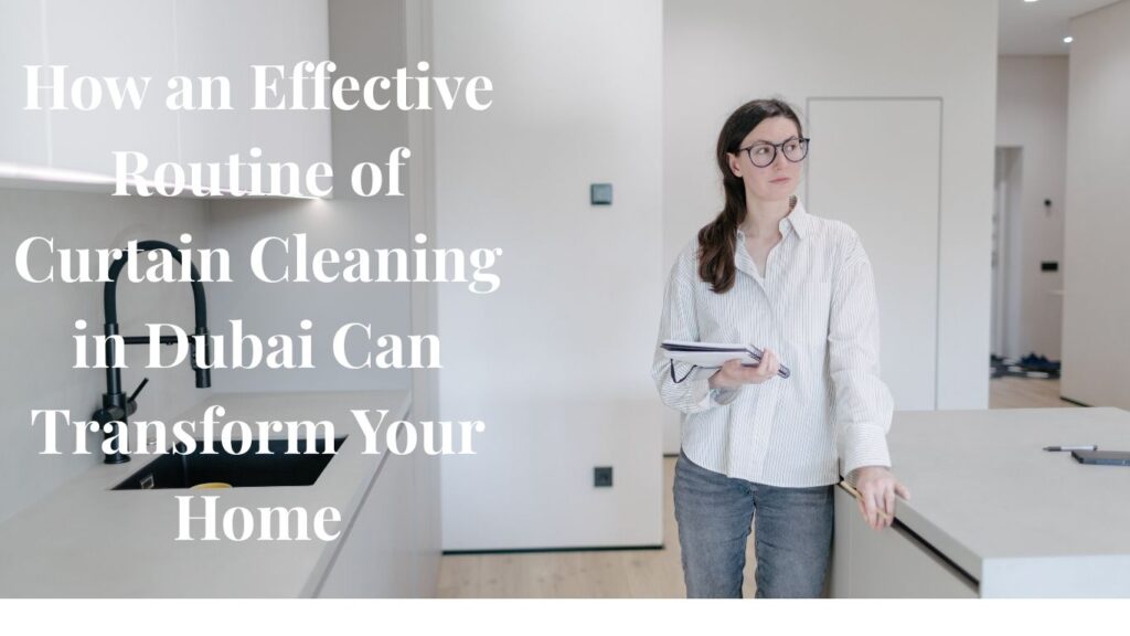 How an Effective Routine of Curtain Cleaning in Dubai Can Transform Your Home